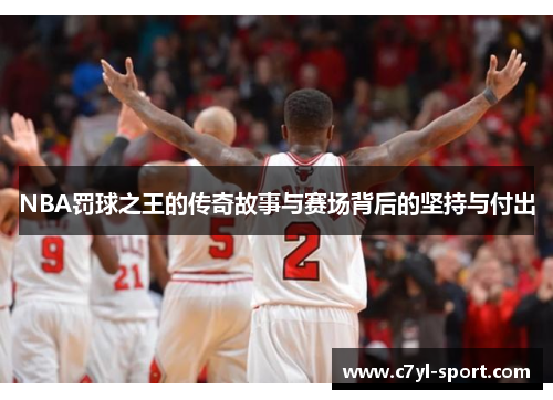 NBA罚球之王的传奇故事与赛场背后的坚持与付出